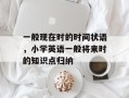 一般现在时的时间状语，小学英语一般将来时的知识点归纳