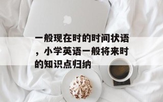 一般现在时的时间状语，小学英语一般将来时的知识点归纳
