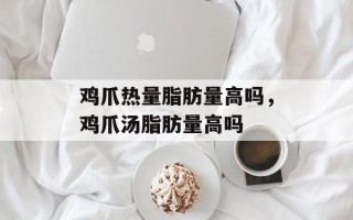 鸡爪热量脂肪量高吗，鸡爪汤脂肪量高吗