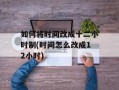 如何将时间改成十二小时制(时间怎么改成12小时)