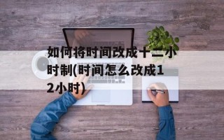 如何将时间改成十二小时制(时间怎么改成12小时)