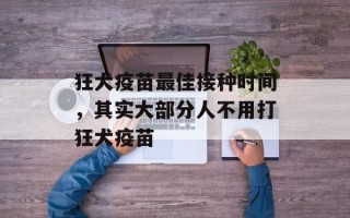 狂犬疫苗最佳接种时间，其实大部分人不用打狂犬疫苗