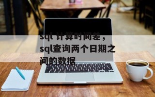 sql 计算时间差，sql查询两个日期之间的数据