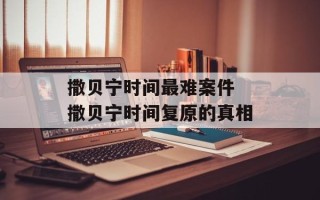 撒贝宁时间最难案件 撒贝宁时间复原的真相