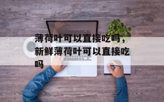 薄荷叶可以直接吃吗，新鲜薄荷叶可以直接吃吗