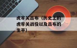 虎牢关吕布（历史上的虎牢关战役以及吕布的生平）