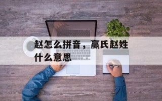 赵怎么拼音，赢氏赵姓什么意思
