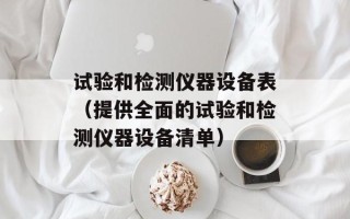 试验和检测仪器设备表（提供全面的试验和检测仪器设备清单）