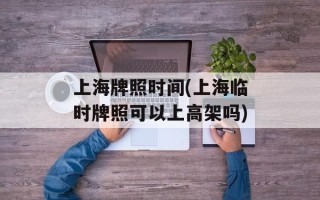 上海牌照时间(上海临时牌照可以上高架吗)