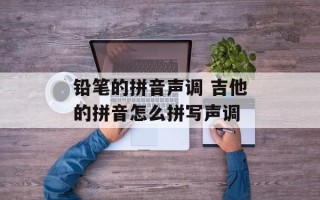 铅笔的拼音声调 吉他的拼音怎么拼写声调