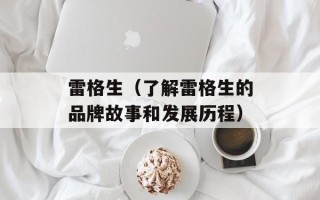 雷格生（了解雷格生的品牌故事和发展历程）