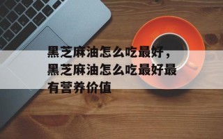 黑芝麻油怎么吃最好，黑芝麻油怎么吃最好最有营养价值