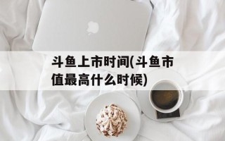 斗鱼上市时间(斗鱼市值最高什么时候)