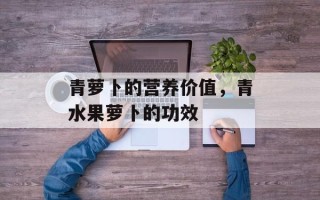 青萝卜的营养价值，青水果萝卜的功效