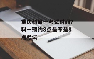 重庆科目一考试时间？科一预约8点是不是8点考试