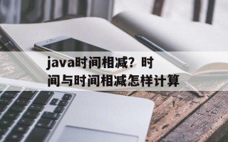 java时间相减？时间与时间相减怎样计算