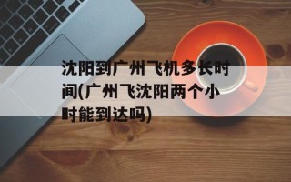 沈阳到广州飞机多长时间(广州飞沈阳两个小时能到达吗)