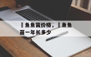 鳡鱼鱼苗价格，鳡鱼鱼苗一年长多少