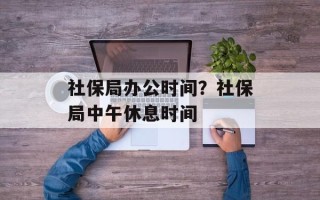 社保局办公时间？社保局中午休息时间