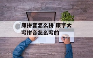 康拼音怎么拼 康字大写拼音怎么写的