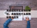 高血压吃什么食物好降压，高血压吃什么食物能降血压快