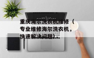 重庆海尔洗衣机维修（专业维修海尔洗衣机，快速解决问题）