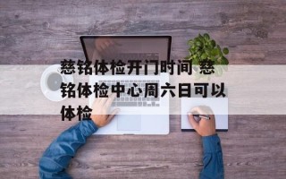 慈铭体检开门时间 慈铭体检中心周六日可以体检