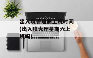 出入境管理局上班时间(出入境大厅星期六上班吗)