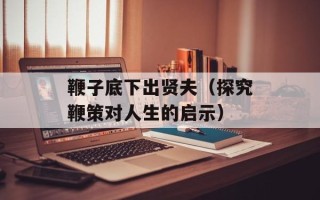 鞭子底下出贤夫（探究鞭策对人生的启示）