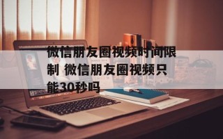 微信朋友圈视频时间限制 微信朋友圈视频只能30秒吗