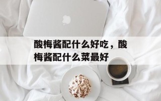 酸梅酱配什么好吃，酸梅酱配什么菜最好