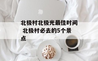 北极村北极光最佳时间 北极村必去的5个景点