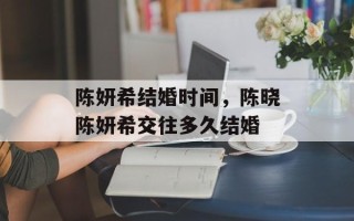 陈妍希结婚时间，陈晓陈妍希交往多久结婚