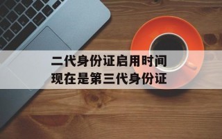 二代身份证启用时间 现在是第三代身份证