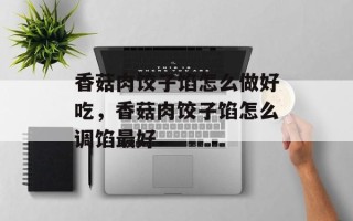 香菇肉饺子馅怎么做好吃，香菇肉饺子馅怎么调馅最好