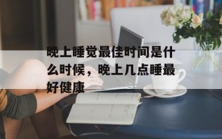 晚上睡觉最佳时间是什么时候，晚上几点睡最好健康