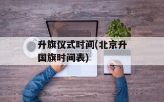 升旗仪式时间(北京升国旗时间表)