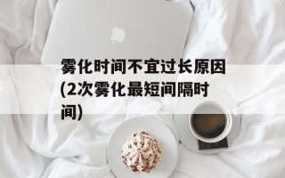 雾化时间不宜过长原因(2次雾化最短间隔时间)