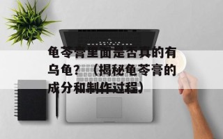 龟苓膏里面是否真的有乌龟？（揭秘龟苓膏的成分和制作过程）
