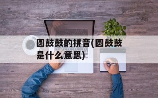 圆鼓鼓的拼音(圆鼓鼓是什么意思)