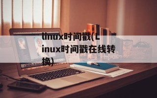 linux时间戳(Linux时间戳在线转换)