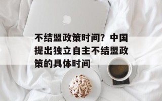 不结盟政策时间？中国提出独立自主不结盟政策的具体时间