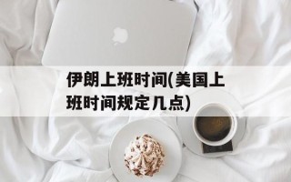 伊朗上班时间(美国上班时间规定几点)
