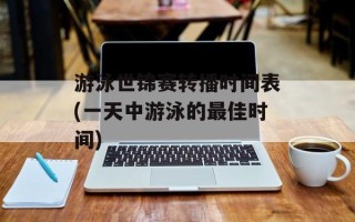 游泳世锦赛转播时间表(一天中游泳的最佳时间)