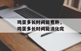 鸡蛋多长时间能煮熟，鸡蛋多长时间能消化完