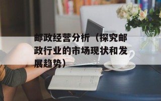 邮政经营分析（探究邮政行业的市场现状和发展趋势）
