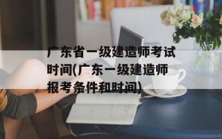 广东省一级建造师考试时间(广东一级建造师报考条件和时间)