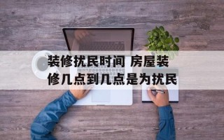 装修扰民时间 房屋装修几点到几点是为扰民
