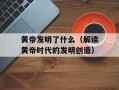 黄帝发明了什么（解读黄帝时代的发明创造）