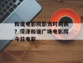 和谐电影院影讯时间表？菏泽和谐广场电影院今日电影